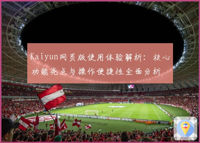 Kaiyun网页版使用体验解析：核心功能亮点与操作便捷性全面分析
