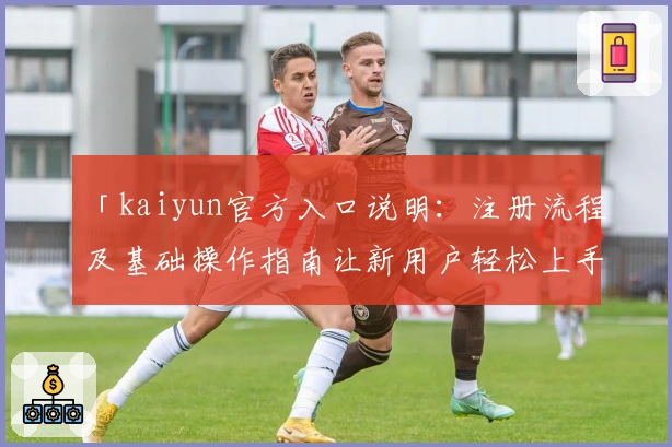 「kaiyun官方入口说明：注册流程及基础操作指南让新用户轻松上手」