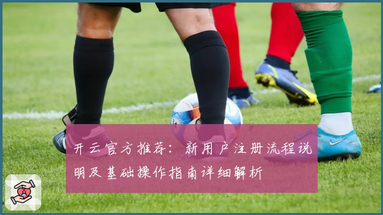 开云官方推荐：新用户注册流程说明及基础操作指南详细解析