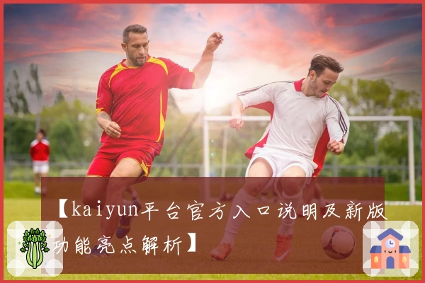 【kaiyun平台官方入口说明及新版功能亮点解析】