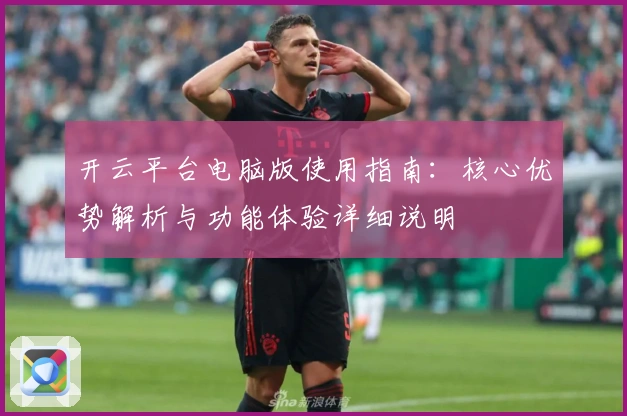 开云平台电脑版使用指南：核心优势解析与功能体验详细说明