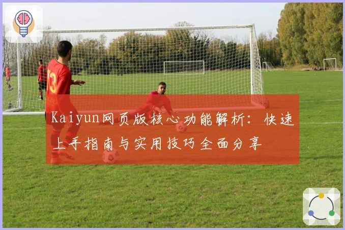 Kaiyun网页版核心功能解析：快速上手指南与实用技巧全面分享