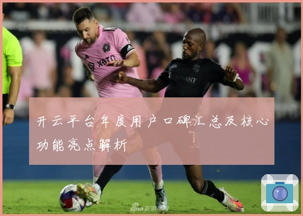 开云平台年度用户口碑汇总及核心功能亮点解析