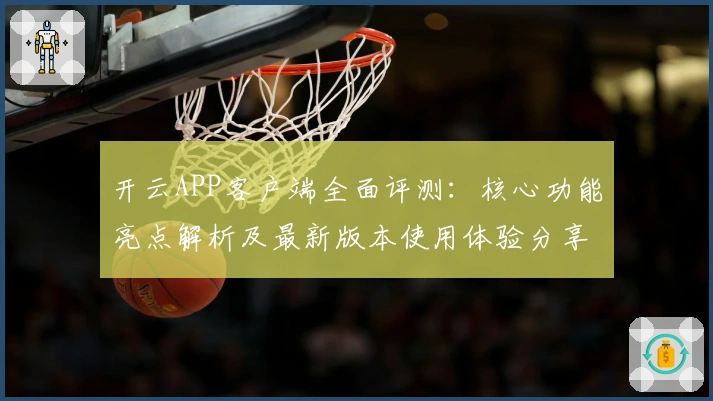 开云APP客户端全面评测：核心功能亮点解析及最新版本使用体验分享