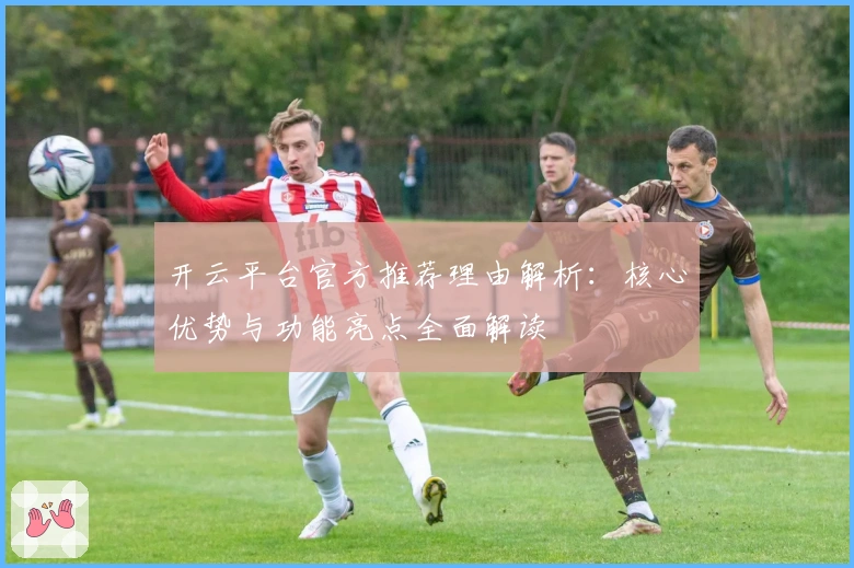开云平台官方推荐理由解析：核心优势与功能亮点全面解读