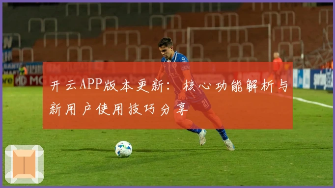 开云APP版本更新：核心功能解析与新用户使用技巧分享
