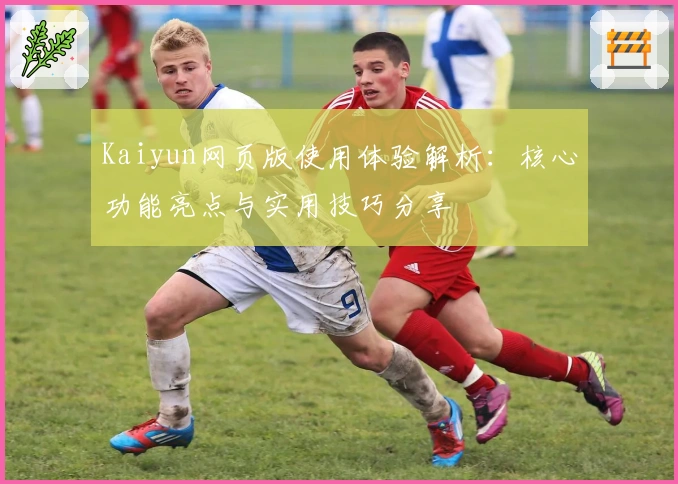 Kaiyun网页版使用体验解析：核心功能亮点与实用技巧分享