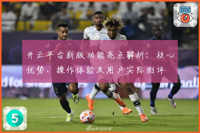开云平台新版功能亮点解析：核心优势、操作体验及用户实际测评