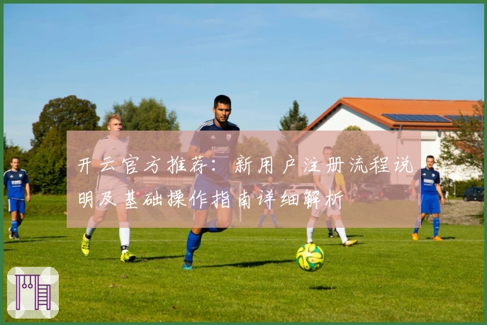 开云官方推荐：新用户注册流程说明及基础操作指南详细解析