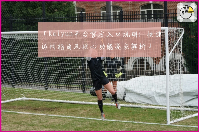 「Kaiyun平台官方入口说明：快捷访问指南及核心功能亮点解析」