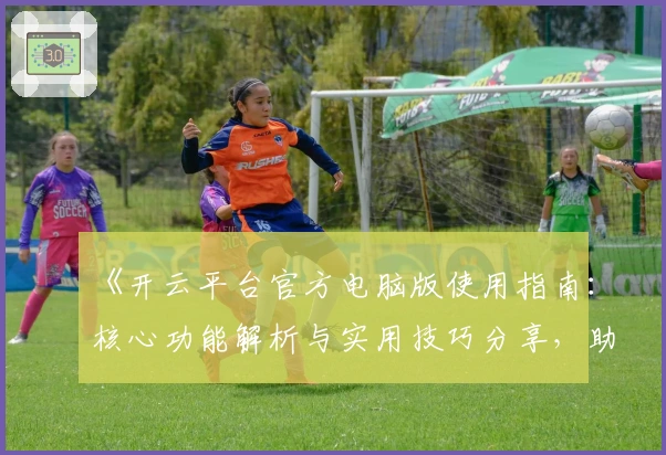 《开云平台官方电脑版使用指南：核心功能解析与实用技巧分享，助你轻松上手》