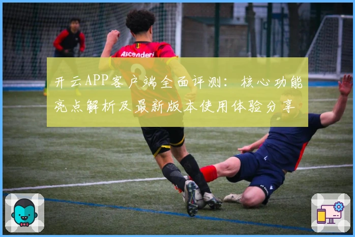 开云APP客户端全面评测：核心功能亮点解析及最新版本使用体验分享