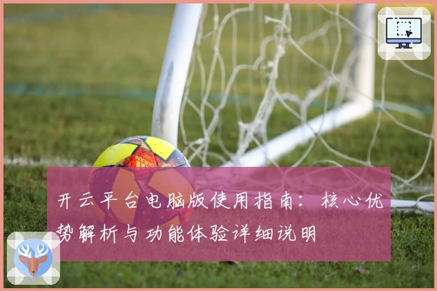 开云平台电脑版使用指南：核心优势解析与功能体验详细说明