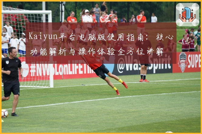 Kaiyun平台电脑版使用指南：核心功能解析与操作体验全方位讲解