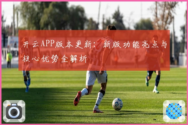 开云APP版本更新：新版功能亮点与核心优势全解析