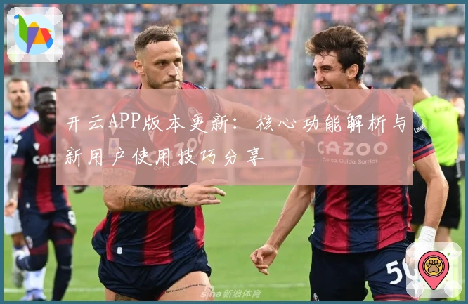 开云APP版本更新：核心功能解析与新用户使用技巧分享