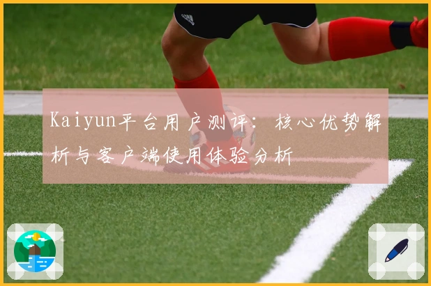 Kaiyun平台用户测评：核心优势解析与客户端使用体验分析