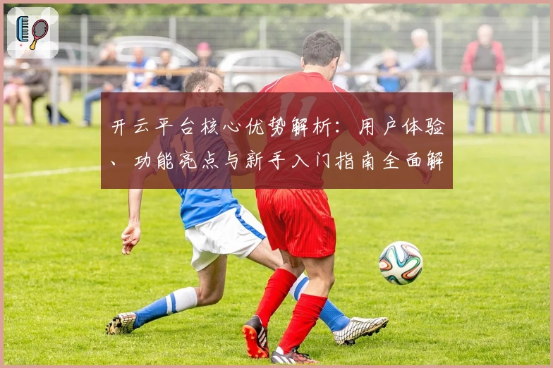 开云平台核心优势解析：用户体验、功能亮点与新手入门指南全面解读