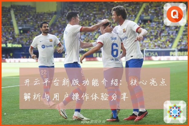 开云平台新版功能介绍：核心亮点解析与用户操作体验分享