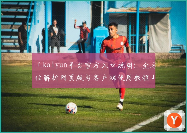 「kaiyun平台官方入口说明：全方位解析网页版与客户端使用教程」