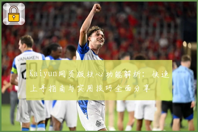 Kaiyun网页版核心功能解析：快速上手指南与实用技巧全面分享