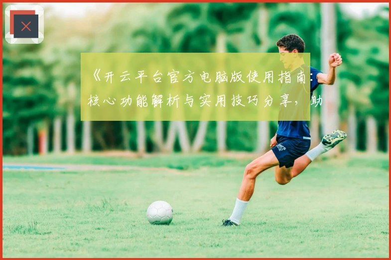 《开云平台官方电脑版使用指南：核心功能解析与实用技巧分享，助你轻松上手》