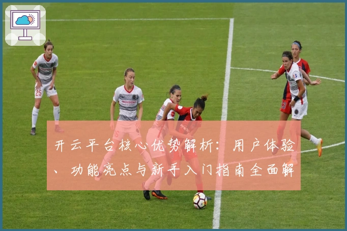开云平台核心优势解析：用户体验、功能亮点与新手入门指南全面解读