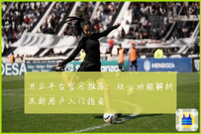 开云平台官方推荐：核心功能解析及新用户入门指南