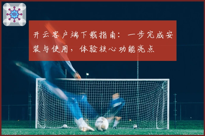 开云客户端下载指南：一步完成安装与使用，体验核心功能亮点