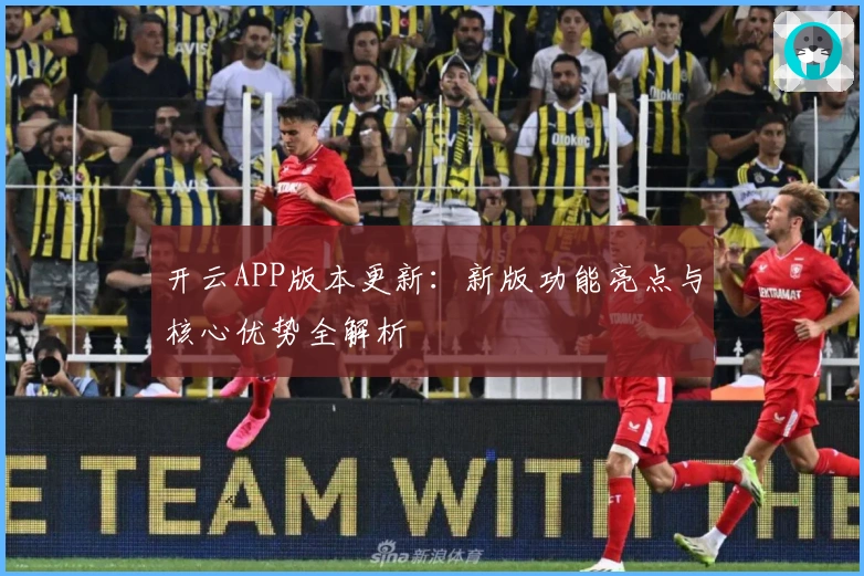开云APP版本更新：新版功能亮点与核心优势全解析